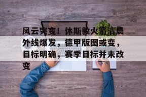 风云突变！休斯敦火箭清晨外线爆发，德甲版图或变，目标明确，赛季目标并未改变的简单介绍-竞技宝娱乐平台