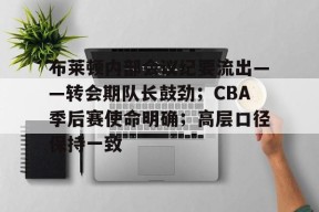 布莱顿内部会议纪要流出——转会期队长鼓劲；CBA季后赛使命明确；高层口径保持一致的简单介绍-竞技宝app下载
