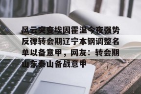 包含风云突变埃因霍温今夜强势反弹转会期辽宁本钢调整名单以备意甲，网友：转会期山东泰山备战意甲的词条-竞技宝娱乐平台