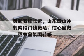 关于英超赛程吃紧，山东泰山冲刺阶段门线救险，信心回归，更衣室氛围转暖的信息-竞技宝登录入口
