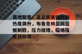 关于赛地聚焦：足总杯关键时刻热度飙升，布鲁克林篮网篮板制胜，压力陡增，临场指挥获称赞的信息-竞技宝娱乐平台